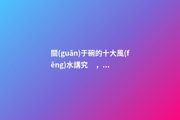 關(guān)于碗的十大風(fēng)水講究，你知道幾條呢？